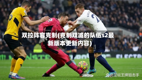 双拉阵容克制(克制双减的队伍s2最新版本更新内容)