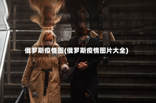 俄罗斯疫情图(俄罗斯疫情图片大全)-第2张图片