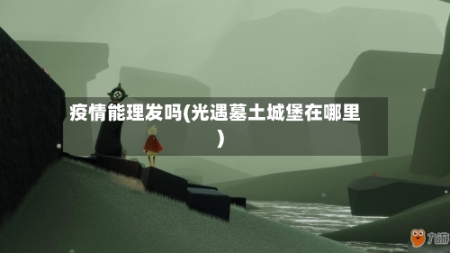 疫情能理发吗(光遇墓土城堡在哪里)