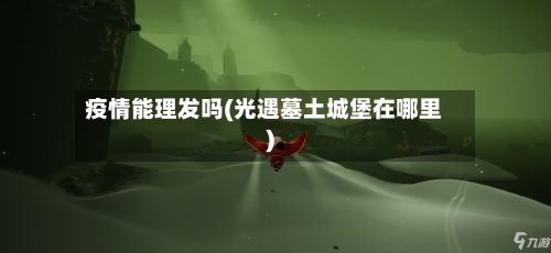 疫情能理发吗(光遇墓土城堡在哪里)-第2张图片