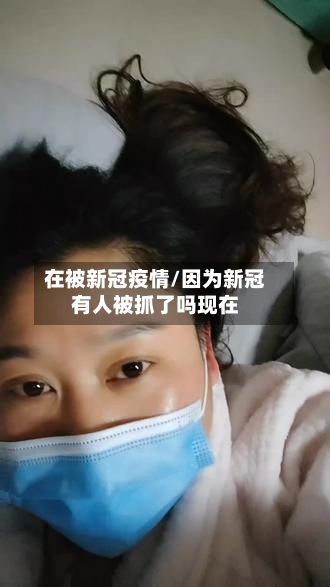在被新冠疫情/因为新冠有人被抓了吗现在