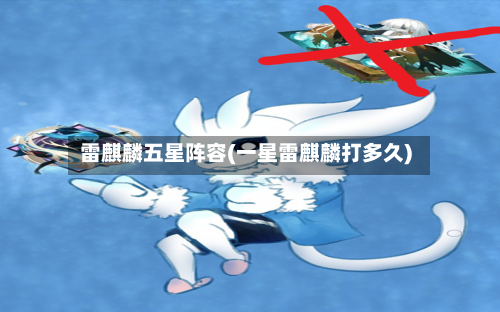 雷麒麟五星阵容(一星雷麒麟打多久)