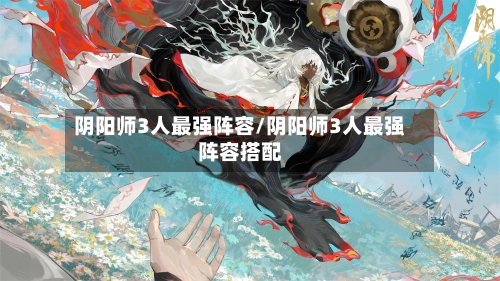 阴阳师3人最强阵容/阴阳师3人最强阵容搭配-第2张图片