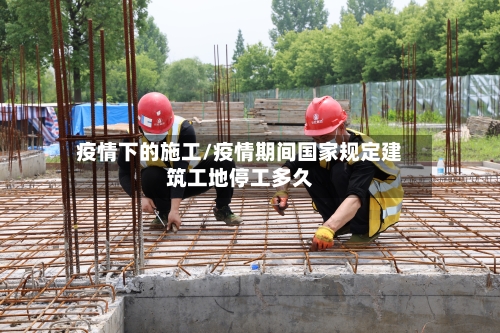 疫情下的施工/疫情期间国家规定建筑工地停工多久-第3张图片