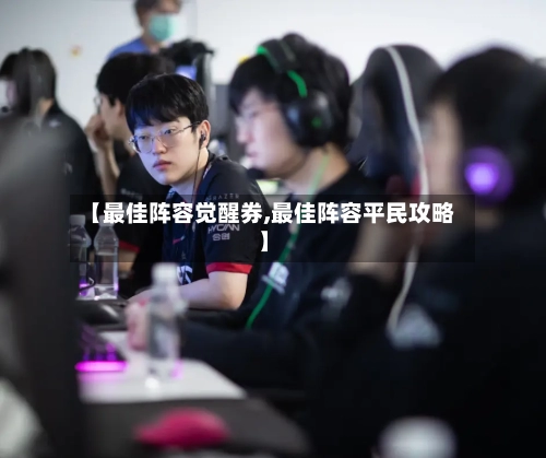 【最佳阵容觉醒券,最佳阵容平民攻略】-第3张图片