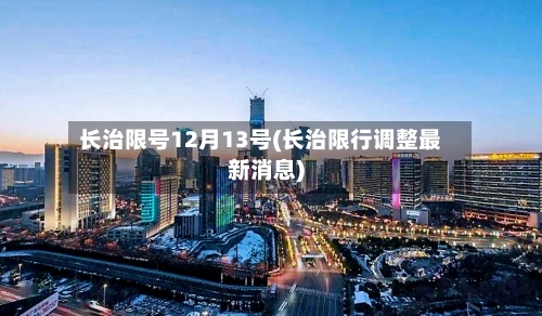 长治限号12月13号(长治限行调整最新消息)