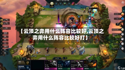 【云顶之弈用什么阵容比较好,云顶之弈用什么阵容比较好打】-第3张图片