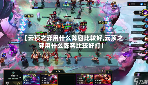 【云顶之弈用什么阵容比较好,云顶之弈用什么阵容比较好打】-第2张图片