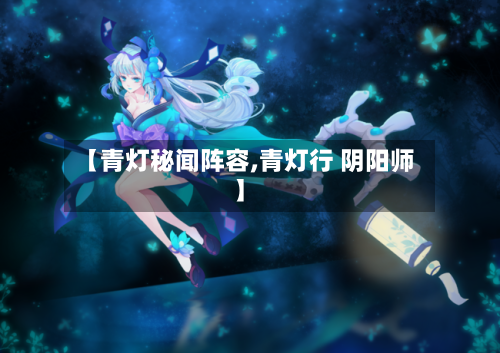 【青灯秘闻阵容,青灯行 阴阳师】