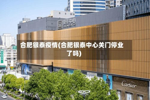 合肥银泰疫情(合肥银泰中心关门停业了吗)
