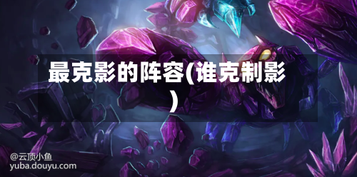 最克影的阵容(谁克制影)-第3张图片