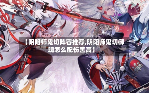 【阴阳师鬼切阵容推荐,阴阳师鬼切御魂怎么配伤害高】-第2张图片