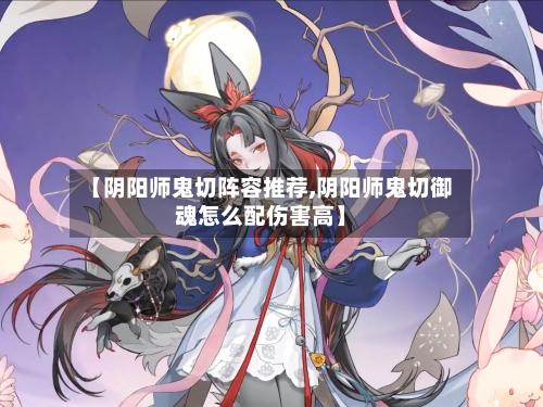 【阴阳师鬼切阵容推荐,阴阳师鬼切御魂怎么配伤害高】-第3张图片