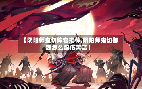 【阴阳师鬼切阵容推荐,阴阳师鬼切御魂怎么配伤害高】