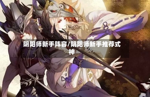 阴阳师新手阵容/阴阳师新手推荐式神-第2张图片