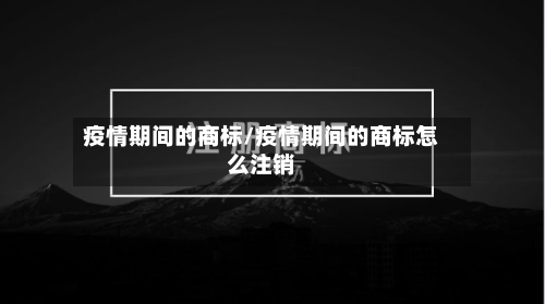 疫情期间的商标/疫情期间的商标怎么注销