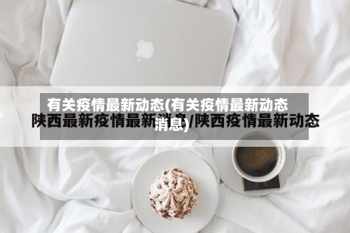 有关疫情最新动态(有关疫情最新动态消息)-第2张图片