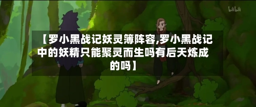 【罗小黑战记妖灵簿阵容,罗小黑战记中的妖精只能聚灵而生吗有后天炼成的吗】