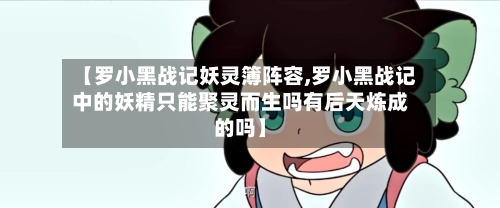【罗小黑战记妖灵簿阵容,罗小黑战记中的妖精只能聚灵而生吗有后天炼成的吗】-第3张图片