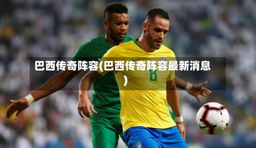 巴西传奇阵容(巴西传奇阵容最新消息)-第2张图片
