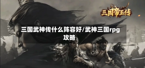 三国武神传什么阵容好/武神三国rpg攻略-第2张图片