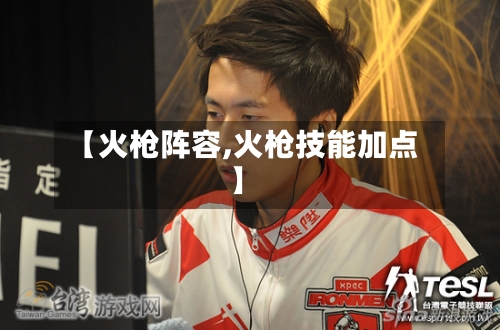 【火枪阵容,火枪技能加点】