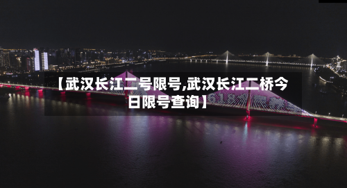 【武汉长江二号限号,武汉长江二桥今日限号查询】-第2张图片