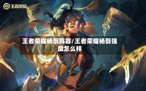 王者荣耀杨戬阵容/王者荣耀杨戬强度怎么样