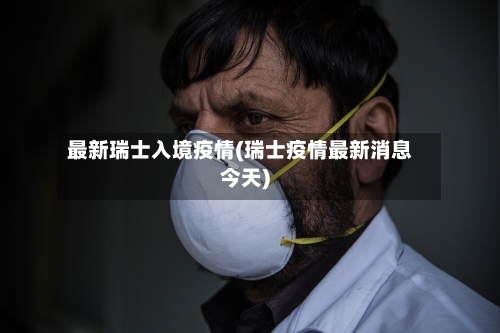 最新瑞士入境疫情(瑞士疫情最新消息今天)