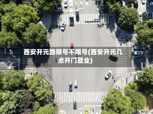 西安开元路限号不限号(西安开元几点开门营业)
