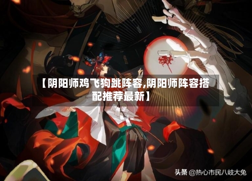【阴阳师鸡飞狗跳阵容,阴阳师阵容搭配推荐最新】-第2张图片