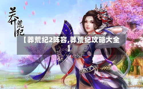 【莽荒纪2阵容,莽荒纪攻略大全】