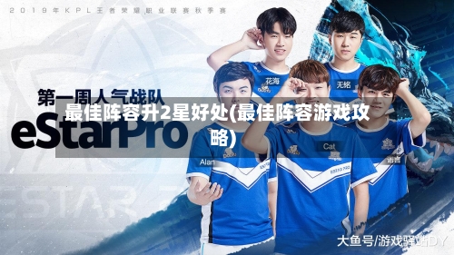 最佳阵容升2星好处(最佳阵容游戏攻略)