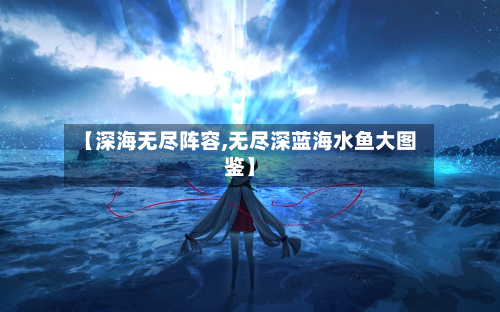【深海无尽阵容,无尽深蓝海水鱼大图鉴】-第2张图片