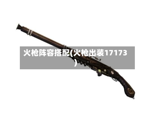 火枪阵容搭配(火枪出装17173)-第2张图片