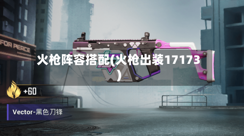 火枪阵容搭配(火枪出装17173)