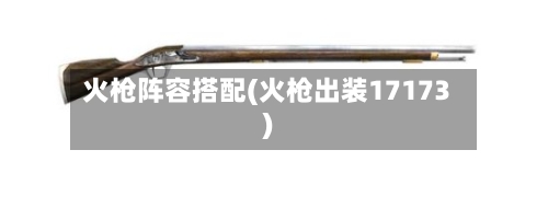 火枪阵容搭配(火枪出装17173)-第3张图片