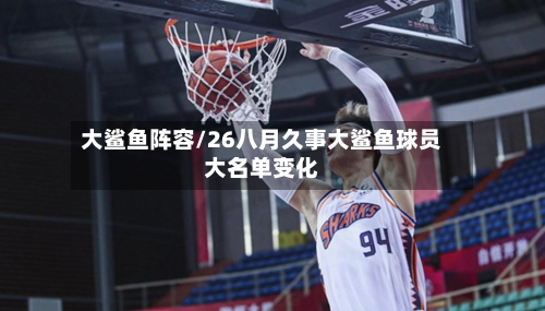 大鲨鱼阵容/26八月久事大鲨鱼球员大名单变化-第3张图片