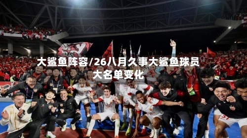 大鲨鱼阵容/26八月久事大鲨鱼球员大名单变化-第2张图片
