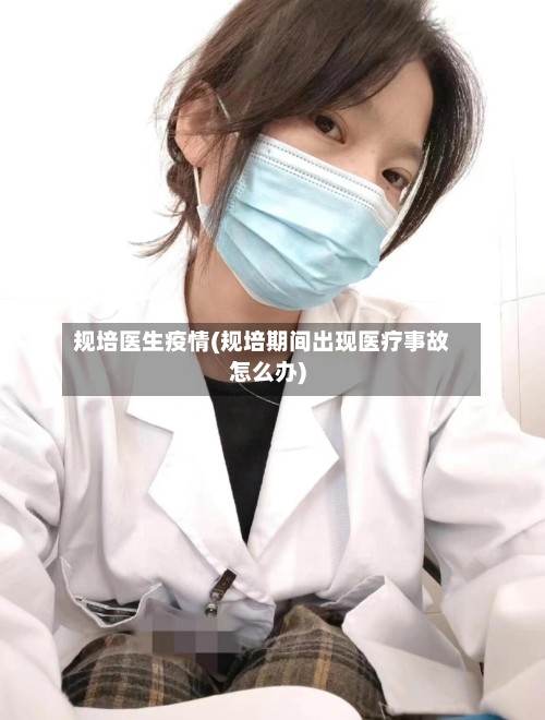 规培医生疫情(规培期间出现医疗事故怎么办)