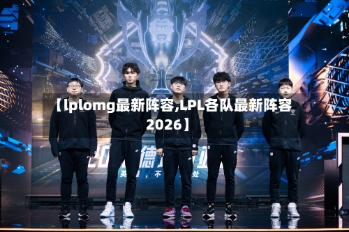 【lplomg最新阵容,LPL各队最新阵容2026】-第2张图片