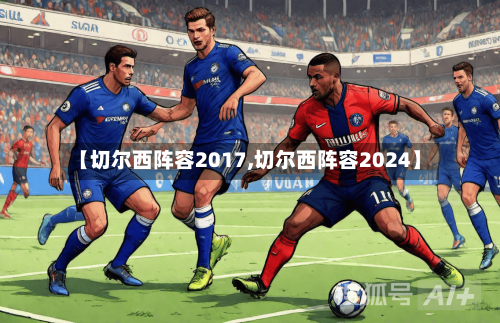 【切尔西阵容2017,切尔西阵容2024】
