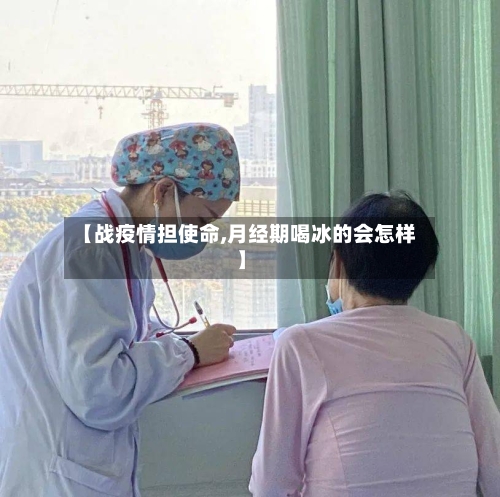 【战疫情担使命,月经期喝冰的会怎样】-第3张图片