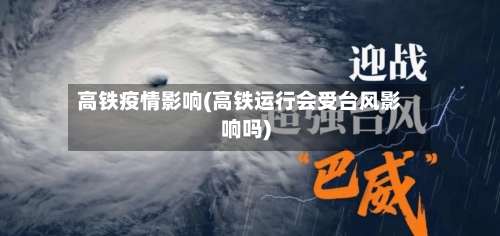 高铁疫情影响(高铁运行会受台风影响吗)