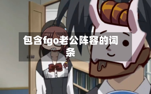 包含fgo老公阵容的词条-第2张图片