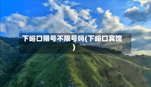 下峪口限号不限号吗(下峪口宾馆)