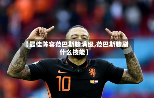 【最佳阵容范巴斯滕满级,范巴斯滕刷什么技能】