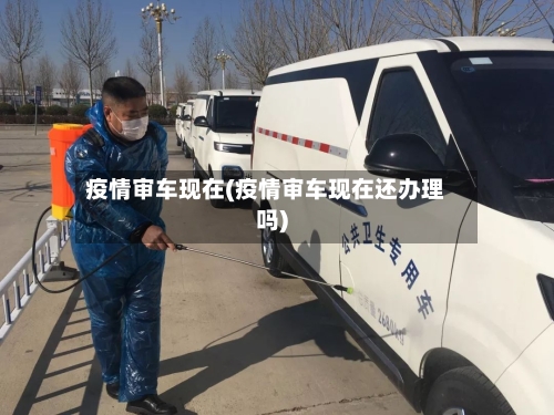疫情审车现在(疫情审车现在还办理吗)-第3张图片