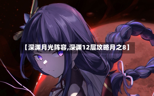 【深渊月光阵容,深渊12层攻略月之8】-第2张图片