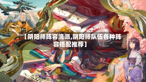【阴阳师阵容流派,阴阳师队伍各种阵容搭配推荐】